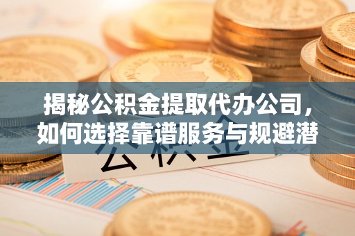 铜川揭秘公积金提取代办公司，如何选择靠谱服务与规避潜在风险