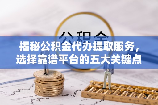 铜川揭秘公积金代办提取服务，选择靠谱平台的五大关键点