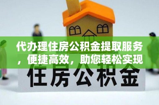 铜川代办理住房公积金提取服务，便捷高效，助您轻松实现资金规划