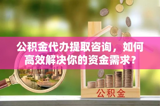 铜川公积金代办提取咨询，如何高效解决你的资金需求？