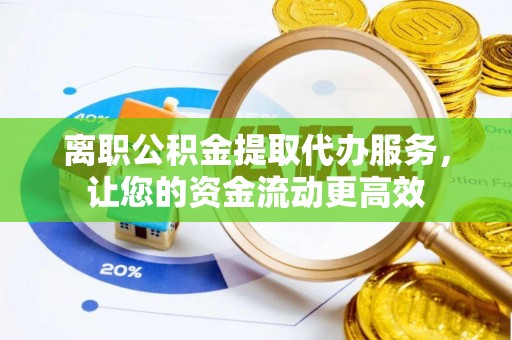 铜川离职公积金提取代办服务，让您的资金流动更高效