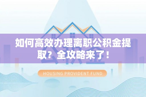 铜川如何高效办理离职公积金提取？全攻略来了！