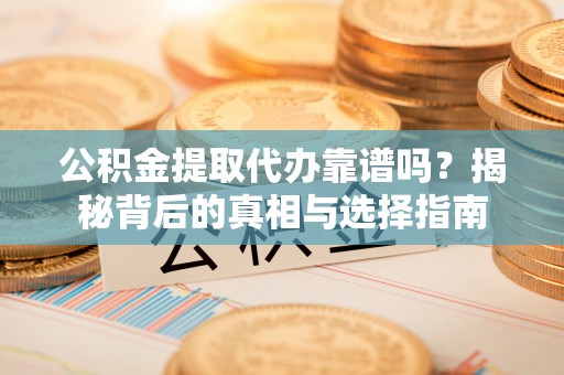 铜川公积金提取代办靠谱吗？揭秘背后的真相与选择指南