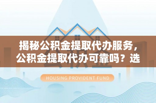 铜川揭秘公积金提取代办服务，公积金提取代办可靠吗？选择需谨慎