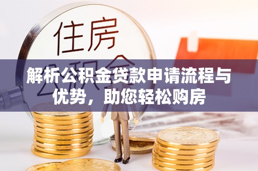 铜川解析公积金贷款申请流程与优势，助您轻松购房