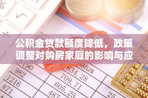铜川公积金贷款额度降低，政策调整对购房家庭的影响与应对策略
