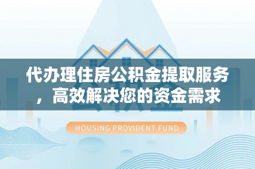 铜川代办理住房公积金提取服务，高效解决您的资金需求