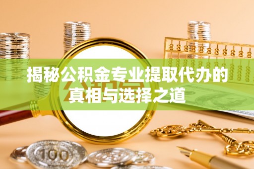 铜川揭秘公积金专业提取代办的真相与选择之道