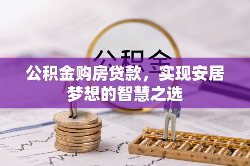 铜川公积金购房贷款，实现安居梦想的智慧之选