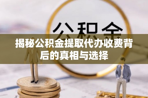铜川揭秘公积金提取代办收费背后的真相与选择
