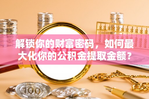 铜川解锁你的财富密码，如何最大化你的公积金提取金额？