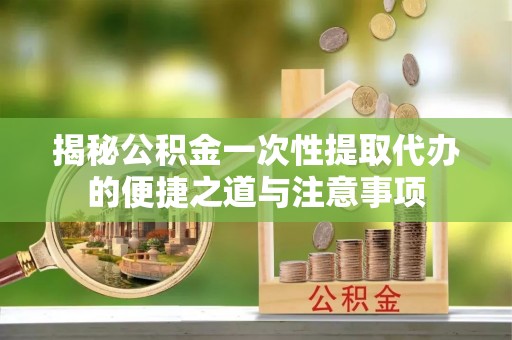铜川揭秘公积金一次性提取代办的便捷之道与注意事项