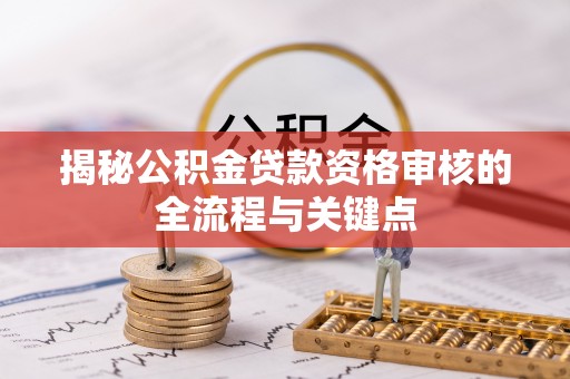 铜川揭秘公积金贷款资格审核的全流程与关键点