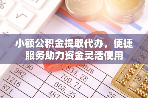铜川小额公积金提取代办，便捷服务助力资金灵活使用