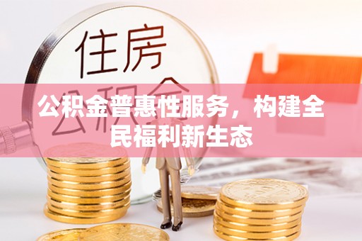 铜川公积金普惠性服务，构建全民福利新生态