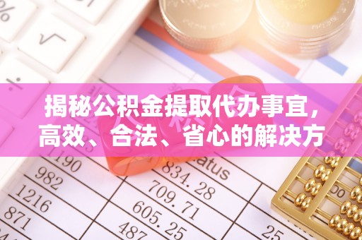 铜川揭秘公积金提取代办事宜，高效、合法、省心的解决方案