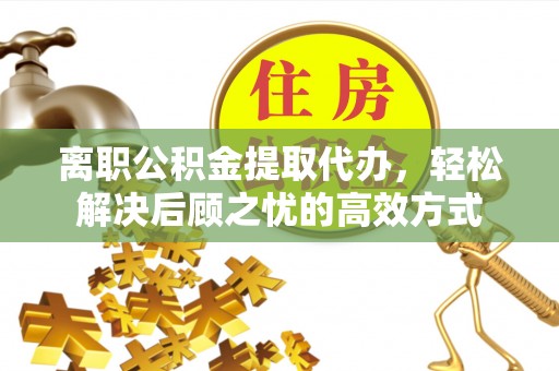 铜川离职公积金提取代办，轻松解决后顾之忧的高效方式