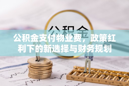 铜川公积金支付物业费，政策红利下的新选择与财务规划