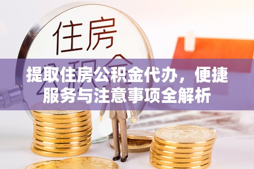 铜川提取住房公积金代办，便捷服务与注意事项全解析