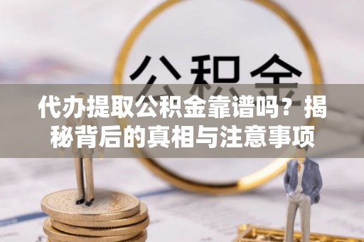 铜川代办提取公积金靠谱吗？揭秘背后的真相与注意事项
