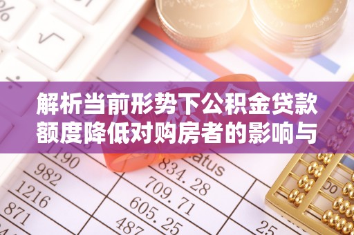 铜川解析当前形势下公积金贷款额度降低对购房者的影响与应对策略