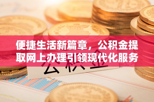 铜川便捷生活新篇章，公积金提取网上办理引领现代化服务