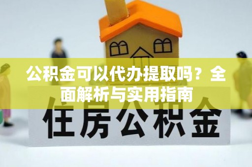 铜川公积金可以代办提取吗？全面解析与实用指南