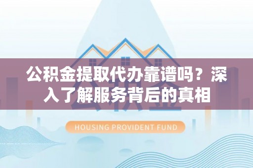 铜川公积金提取代办靠谱吗？深入了解服务背后的真相