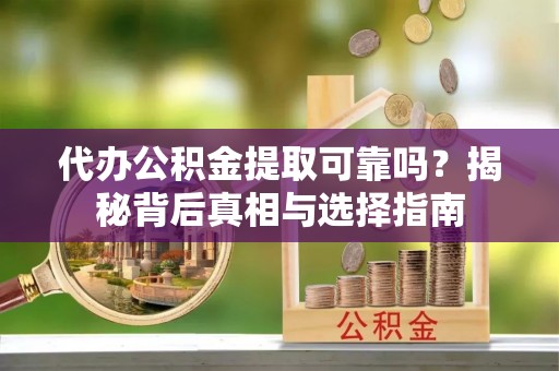 铜川代办公积金提取可靠吗？揭秘背后真相与选择指南