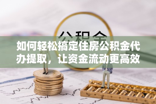 铜川如何轻松搞定住房公积金代办提取，让资金流动更高效