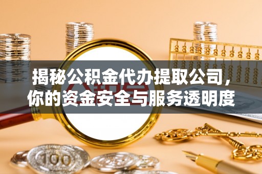 铜川揭秘公积金代办提取公司，你的资金安全与服务透明度全解析