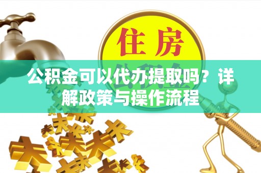 铜川公积金可以代办提取吗？详解政策与操作流程