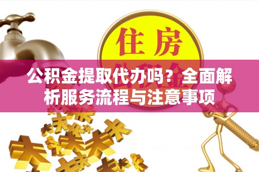 铜川公积金提取代办吗？全面解析服务流程与注意事项