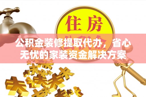 铜川公积金装修提取代办，省心无忧的家装资金解决方案