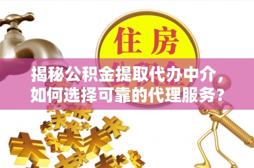 铜川揭秘公积金提取代办中介，如何选择可靠的代理服务？