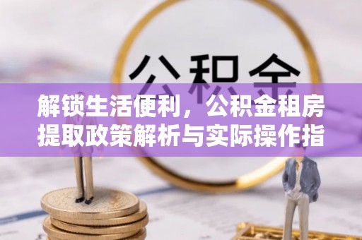 铜川解锁生活便利，公积金租房提取政策解析与实际操作指南