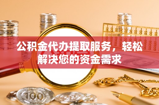 铜川公积金代办提取服务，轻松解决您的资金需求