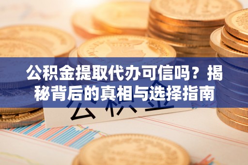铜川公积金提取代办可信吗？揭秘背后的真相与选择指南