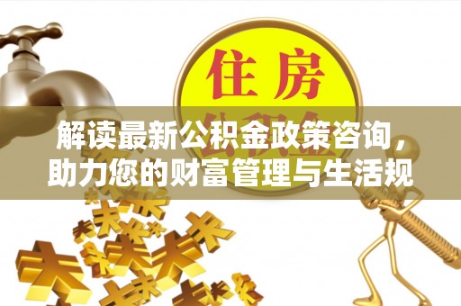 铜川解读最新公积金政策咨询，助力您的财富管理与生活规划
