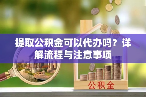 铜川提取公积金可以代办吗？详解流程与注意事项