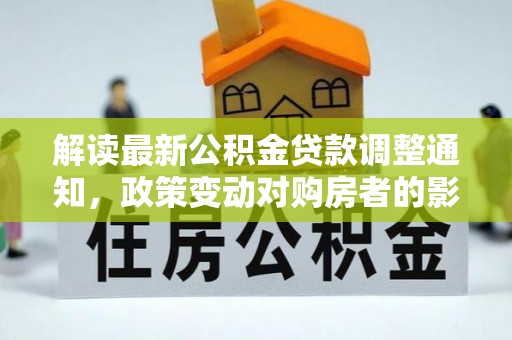 铜川解读最新公积金贷款调整通知，政策变动对购房者的影响