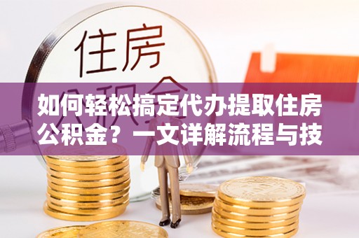铜川如何轻松搞定代办提取住房公积金？一文详解流程与技巧
