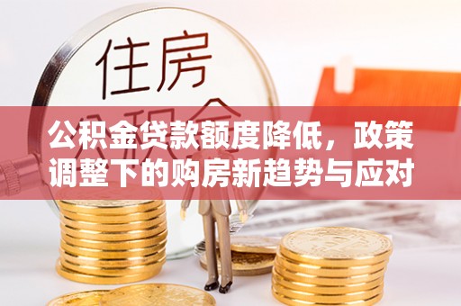 铜川公积金贷款额度降低，政策调整下的购房新趋势与应对策略