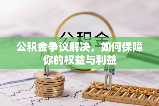 铜川公积金争议解决，如何保障你的权益与利益