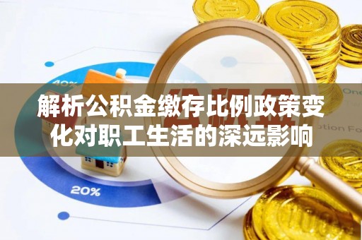 铜川解析公积金缴存比例政策变化对职工生活的深远影响