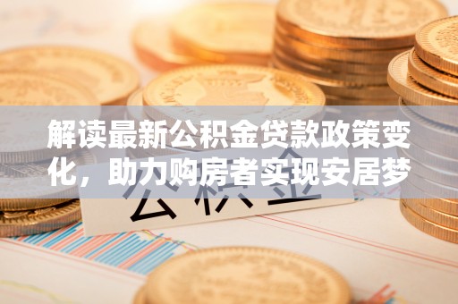 铜川解读最新公积金贷款政策变化，助力购房者实现安居梦想