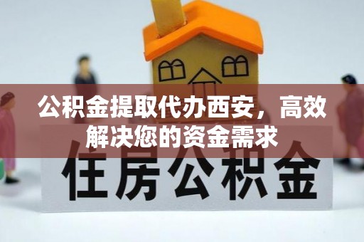 铜川公积金提取代办西安，高效解决您的资金需求
