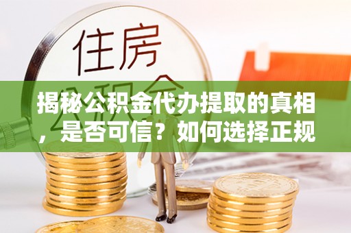 铜川揭秘公积金代办提取的真相，是否可信？如何选择正规服务？