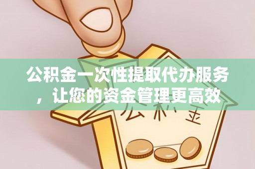 铜川公积金一次性提取代办服务，让您的资金管理更高效
