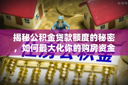 铜川揭秘公积金贷款额度的秘密，如何最大化你的购房资金